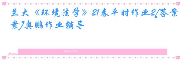 兰大《环境法学》21春平时作业2[答案]奥鹏作业辅导