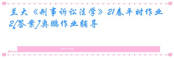 兰大《刑事诉讼法学》21春平时作业2[答案]奥鹏作业辅导