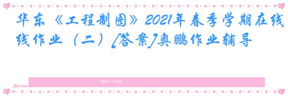 华东《工程制图》2021年春季学期在线作业（二）[答案]奥鹏作业辅导
