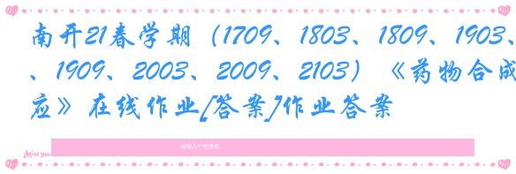 南开21春学期（1709、1803、1809、1903、1909、2003、2009、2103）《药物合成反应》在线作业[答案]作业答案