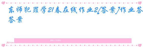 东师犯罪学21春在线作业2[答案]作业答案