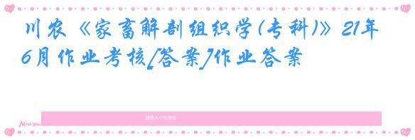 川农《家畜解剖组织学(专科)》21年6月作业考核[答案]作业答案