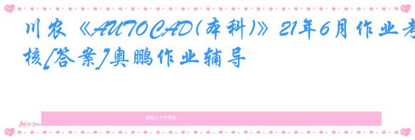 川农《AUTOCAD(本科)》21年6月作业考核[答案]奥鹏作业辅导