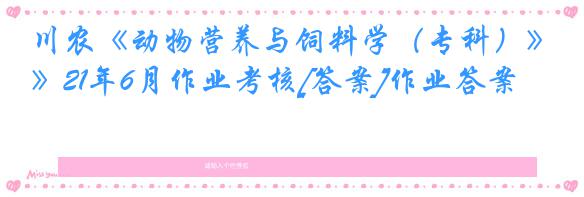 川农《动物营养与饲料学（专科）》21年6月作业考核[答案]作业答案