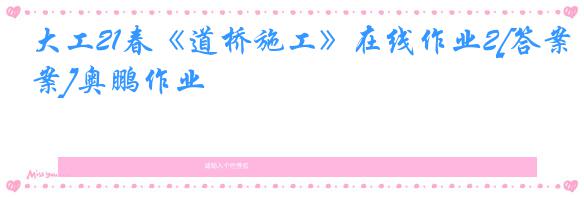 大工21春《道桥施工》在线作业2[答案]奥鹏作业
