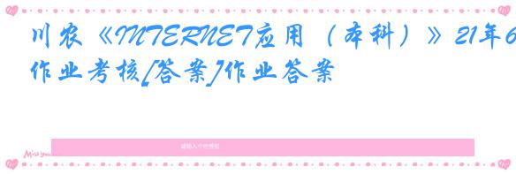 川农《INTERNET应用（本科）》21年6月作业考核[答案]作业答案