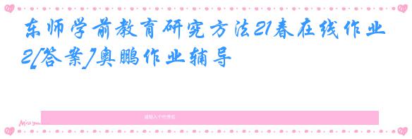 东师学前教育研究方法21春在线作业2[答案]奥鹏作业辅导