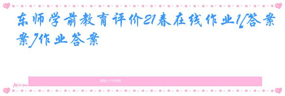 东师学前教育评价21春在线作业1[答案]作业答案