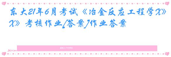 东大21年6月考试《冶金反应工程学X》考核作业[答案]作业答案