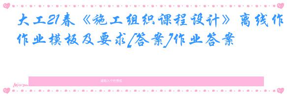 大工21春《施工组织课程设计》离线作业模板及要求[答案]作业答案