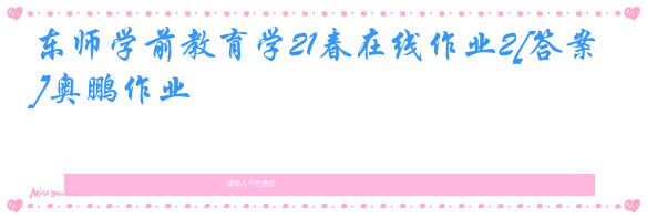 东师学前教育学21春在线作业2[答案]奥鹏作业