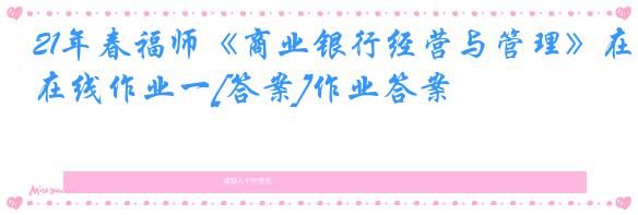 21年春福师《商业银行经营与管理》在线作业一[答案]作业答案