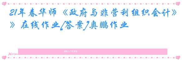 21年春华师《政府与非营利组织会计》在线作业[答案]奥鹏作业
