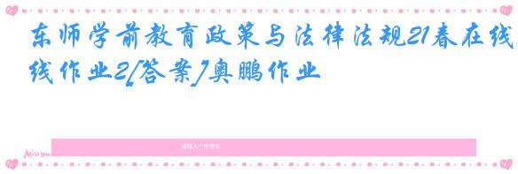 东师学前教育政策与法律法规21春在线作业2[答案]奥鹏作业