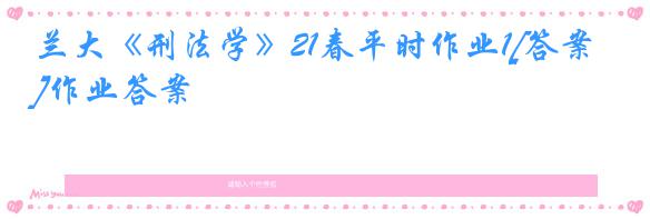 兰大《刑法学》21春平时作业1[答案]作业答案