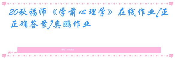 20秋福师《学前心理学》在线作业[正确答案]奥鹏作业