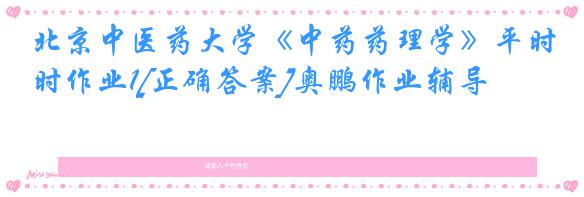 北京中医药大学《中药药理学》平时作业1[正确答案]奥鹏作业辅导