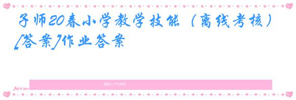 子师20春小学教学技能（离线考核）[答案]作业答案