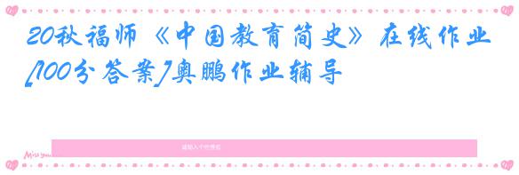 20秋福师《中国教育简史》在线作业[100分答案]奥鹏作业辅导