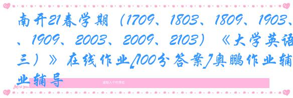 南开21春学期（1709、1803、1809、1903、1909、2003、2009、2103）《大学英语（三）》在线作业[100分答案]奥鹏作业辅导