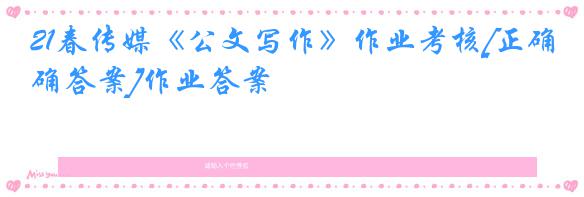 21春传媒《公文写作》作业考核[正确答案]作业答案