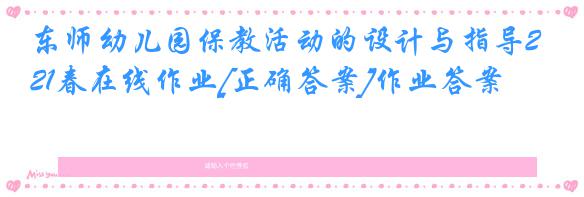 东师幼儿园保教活动的设计与指导21春在线作业[正确答案]作业答案
