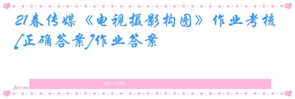 21春传媒《电视摄影构图》作业考核[正确答案]作业答案