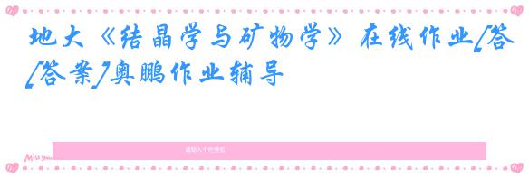 地大《结晶学与矿物学》在线作业[答案]奥鹏作业辅导