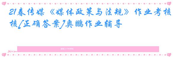 21春传媒《媒体政策与法规》作业考核[正确答案]奥鹏作业辅导