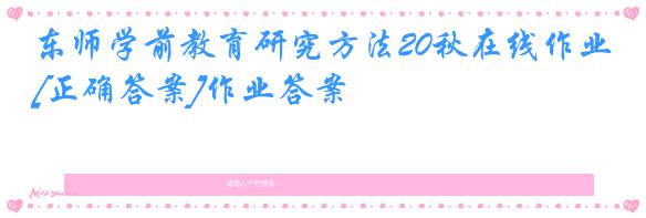 东师学前教育研究方法20秋在线作业[正确答案]作业答案