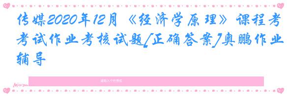 传媒2020年12月《经济学原理》课程考试作业考核试题[正确答案]奥鹏作业辅导