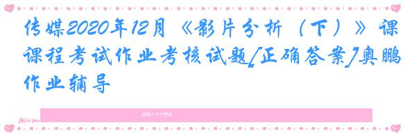 传媒2020年12月《影片分析（下）》课程考试作业考核试题[正确答案]奥鹏作业辅导