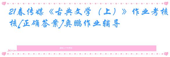 21春传媒《古典文学（上）》作业考核[正确答案]奥鹏作业辅导