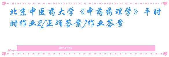 北京中医药大学《中药药理学》平时作业2[正确答案]作业答案