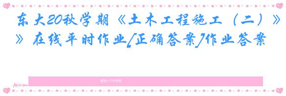 东大20秋学期《土木工程施工（二）》在线平时作业[正确答案]作业答案