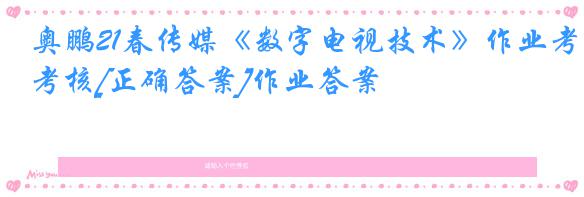 奥鹏21春传媒《数字电视技术》作业考核[正确答案]作业答案