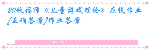 20秋福师《儿童游戏理论》在线作业[正确答案]作业答案