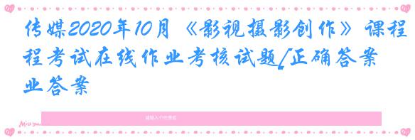 传媒2020年10月《影视摄影创作》课程考试在线作业考核试题[正确答案]作业答案
