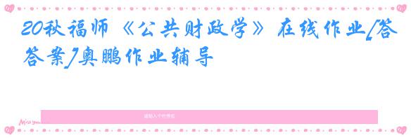 20秋福师《公共财政学》在线作业[答案]奥鹏作业辅导