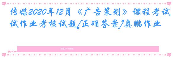 传媒2020年12月《广告策划》课程考试作业考核试题[正确答案]奥鹏作业