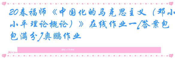 20春福师《中国化的马克思主义（邓小平理论概论）》在线作业一[答案包满分]奥鹏作业