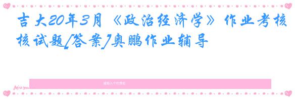 吉大20年3月《政治经济学》作业考核试题[答案]奥鹏作业辅导