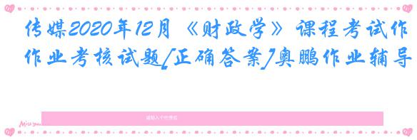 传媒2020年12月《财政学》课程考试作业考核试题[正确答案]奥鹏作业辅导