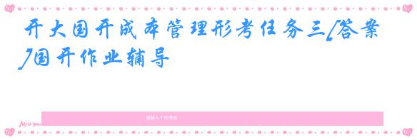 开大国开成本管理形考任务三[答案]国开作业辅导