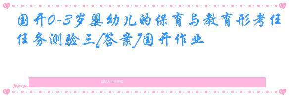 国开0-3岁婴幼儿的保育与教育形考任务测验三[答案]国开作业