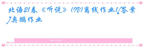 北语21春《听说》(IV)离线作业1[答案]奥鹏作业