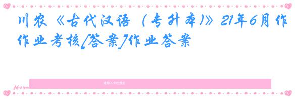 川农《古代汉语（专升本)》21年6月作业考核[答案]作业答案
