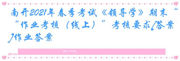 南开2021年春季考试《领导学》期末“作业考核（线上）”考核要求[答案]作业答案