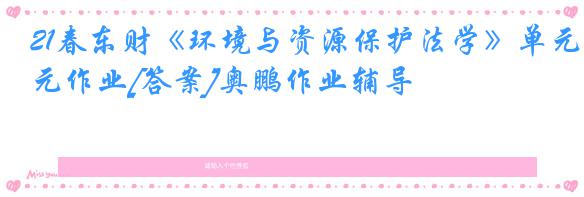 21春东财《环境与资源保护法学》单元作业[答案]奥鹏作业辅导