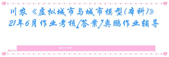 川农《虚拟城市与城市模型(本科)》21年6月作业考核[答案]奥鹏作业辅导